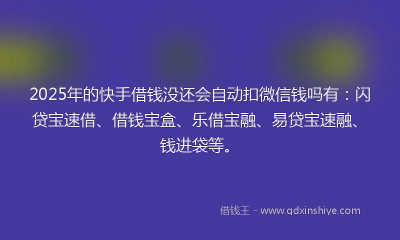 2025年的快手借钱没还会自动扣微信钱吗有：闪贷宝速借、借钱宝盒、乐借宝融、易贷宝速融、钱进袋等。