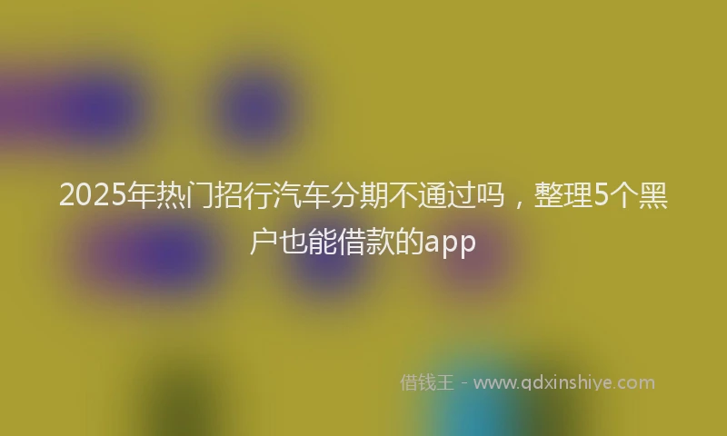 2025年热门招行汽车分期不通过吗，整理5个黑户也能借款的app