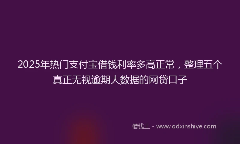 2025年热门支付宝借钱利率多高正常，整理五个真正无视逾期大数据的网贷口子