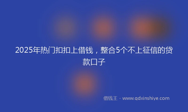 2025年热门扣扣上借钱，整合5个不上征信的贷款口子