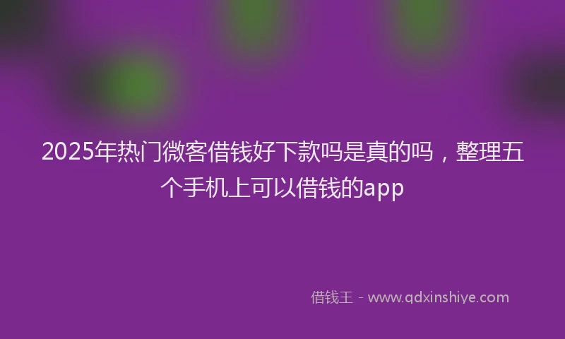 2025年热门微客借钱好下款吗是真的吗，整理五个手机上可以借钱的app