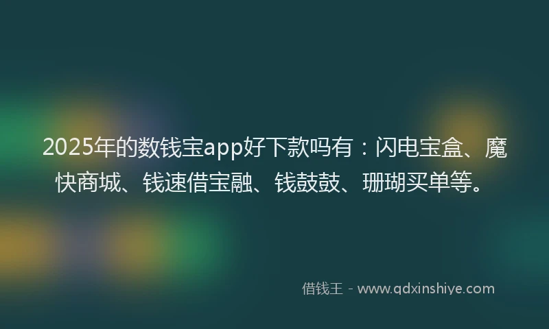 2025年的数钱宝app好下款吗有：闪电宝盒、魔快商城、钱速借宝融、钱鼓鼓、珊瑚买单等。