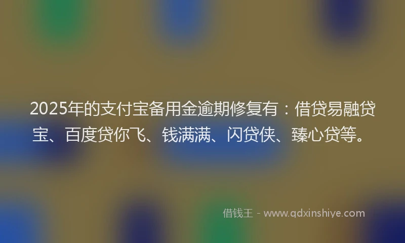 2025年的支付宝备用金逾期修复有：借贷易融贷宝、百度贷你飞、钱满满、闪贷侠、臻心贷等。