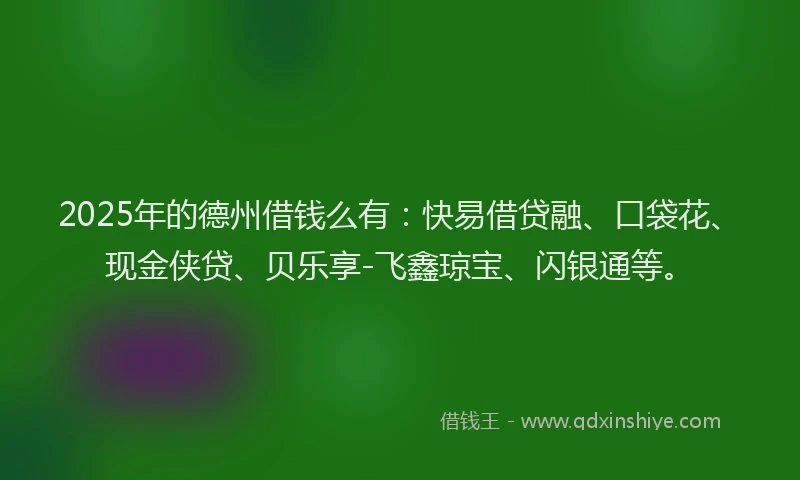 2025年的德州借钱么有：快易借贷融、口袋花、现金侠贷、贝乐享-飞鑫琼宝、闪银通等。
