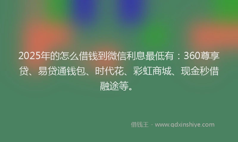 2025年的怎么借钱到微信利息最低有：360尊享贷、易贷通钱包、时代花、彩虹商城、现金秒借融途等。