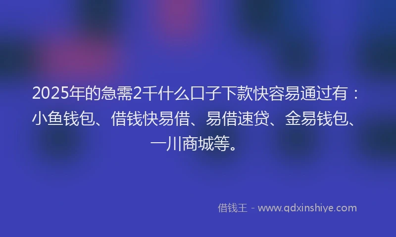 2025年的急需2千什么口子下款快容易通过有：小鱼钱包、借钱快易借、易借速贷、金易钱包、一川商城等。