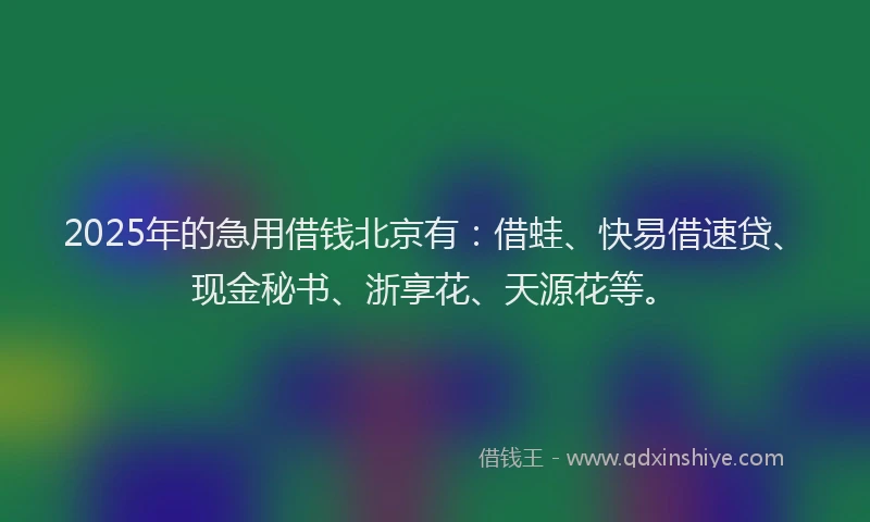 2025年的急用借钱北京有：借蛙、快易借速贷、现金秘书、浙享花、天源花等。