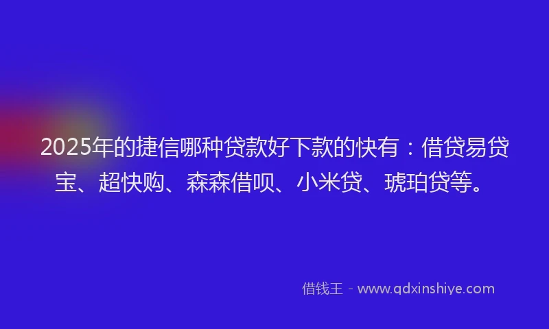 2025年的捷信哪种贷款好下款的快有：借贷易贷宝、超快购、森森借呗、小米贷、琥珀贷等。