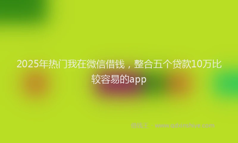 2025年热门我在微信借钱，整合五个贷款10万比较容易的app