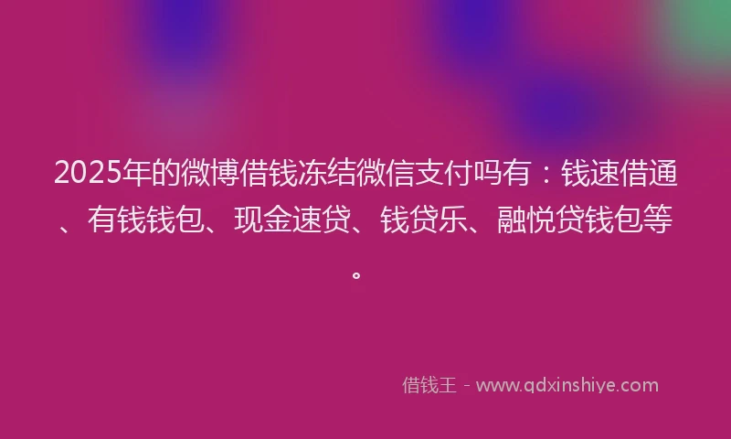 2025年的微博借钱冻结微信支付吗有：钱速借通、有钱钱包、现金速贷、钱贷乐、融悦贷钱包等。