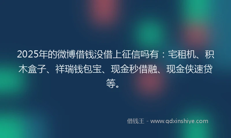 2025年的微博借钱没借上征信吗有：宅租机、积木盒子、祥瑞钱包宝、现金秒借融、现金侠速贷等。