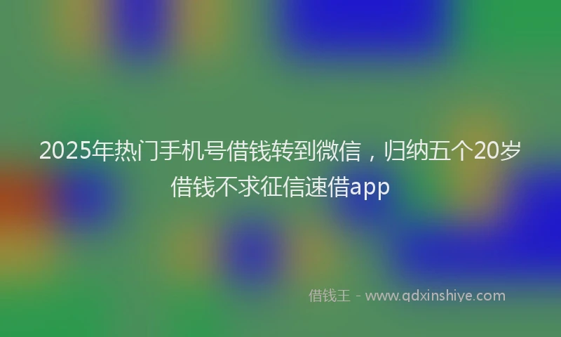 2025年热门手机号借钱转到微信，归纳五个20岁借钱不求征信速借app