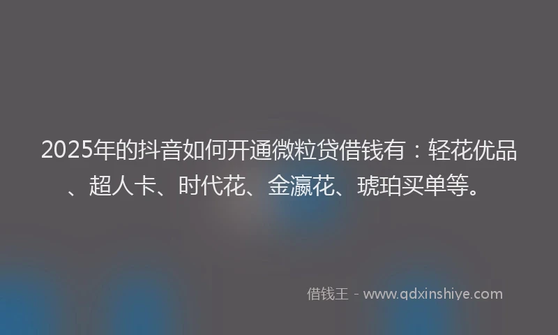 2025年的抖音如何开通微粒贷借钱有：轻花优品、超人卡、时代花、金瀛花、琥珀买单等。
