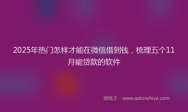 2025年热门怎样才能在微信借到钱，梳理五个11月能贷款的软件