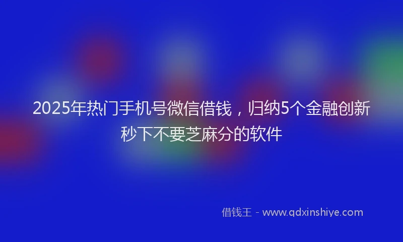 2025年热门手机号微信借钱，归纳5个金融创新秒下不要芝麻分的软件