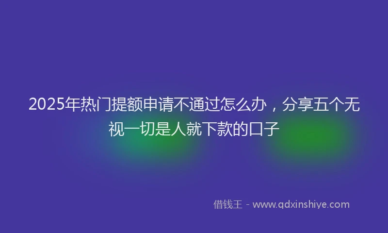 2025年热门提额申请不通过怎么办，分享五个无视一切是人就下款的口子