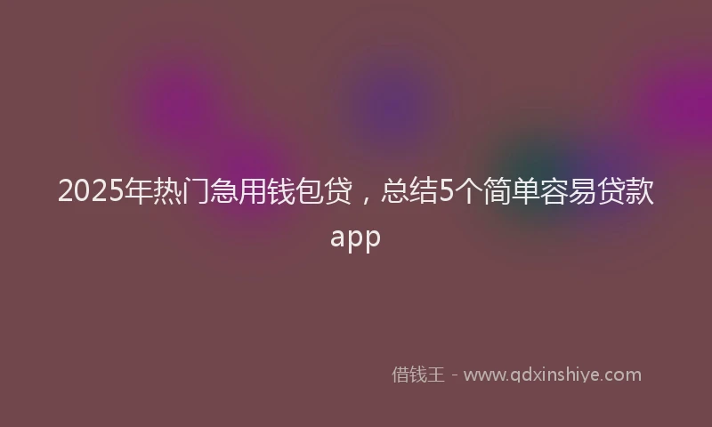 2025年热门急用钱包贷，总结5个简单容易贷款app