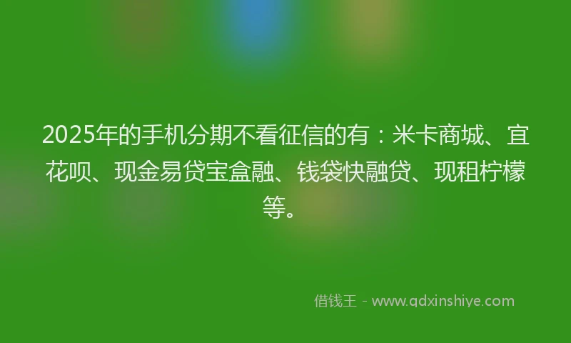 2025年的手机分期不看征信的有：米卡商城、宜花呗、现金易贷宝盒融、钱袋快融贷、现租柠檬等。