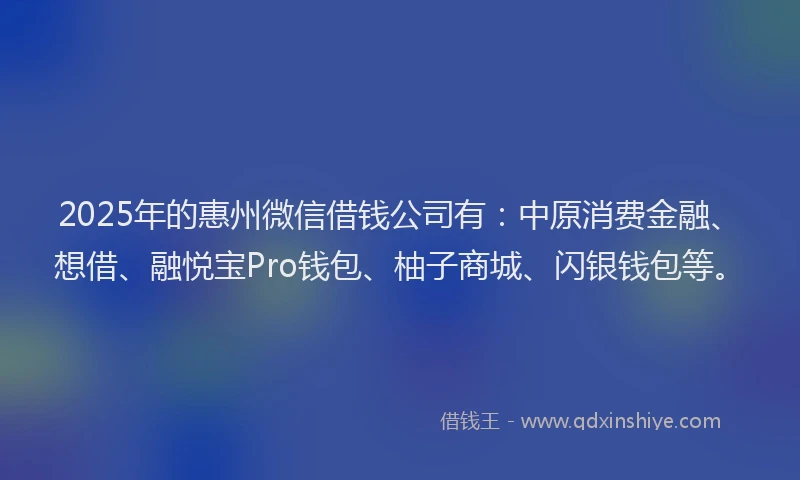 2025年的惠州微信借钱公司有：中原消费金融、想借、融悦宝Pro钱包、柚子商城、闪银钱包等。