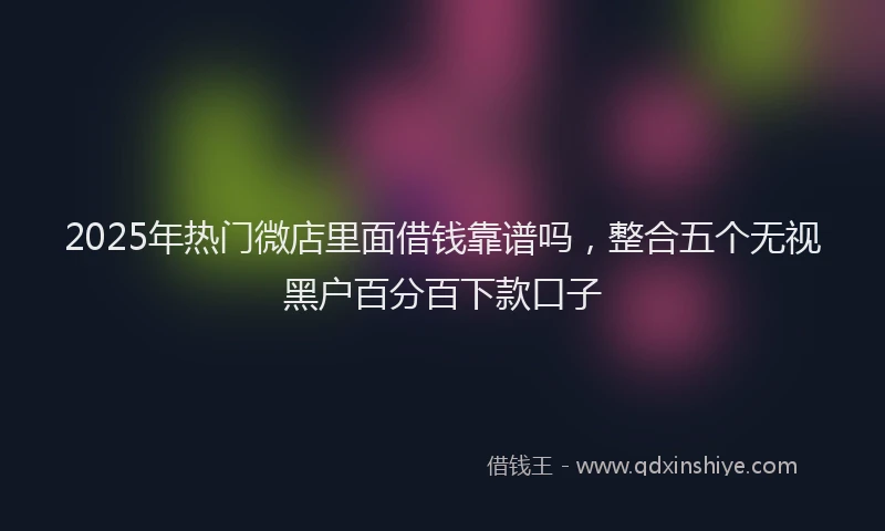 2025年热门微店里面借钱靠谱吗，整合五个无视黑户百分百下款口子
