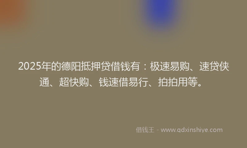 2025年的德阳抵押贷借钱有：极速易购、速贷侠通、超快购、钱速借易行、拍拍用等。