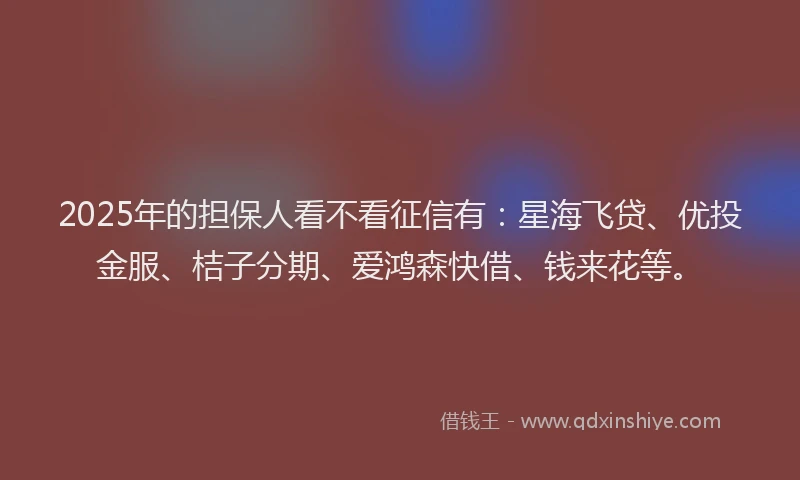 2025年的担保人看不看征信有：星海飞贷、优投金服、桔子分期、爱鸿森快借、钱来花等。