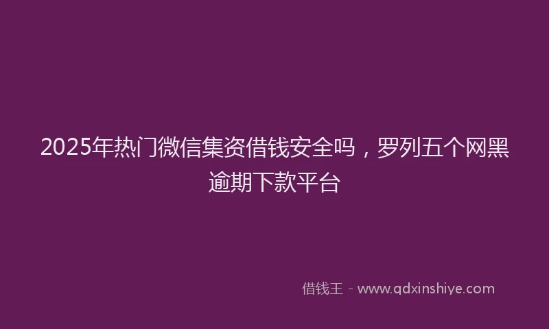 2025年热门微信集资借钱安全吗，罗列五个网黑逾期下款平台