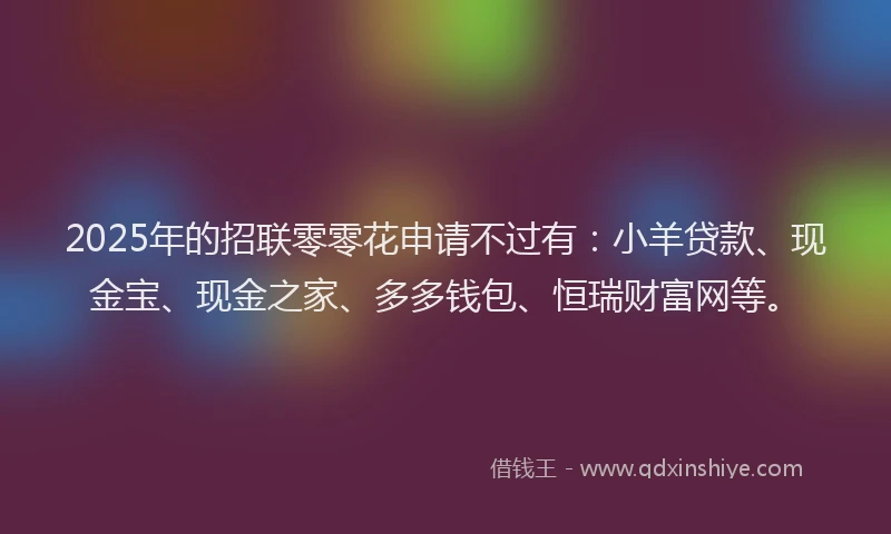 2025年的招联零零花申请不过有：小羊贷款、现金宝、现金之家、多多钱包、恒瑞财富网等。