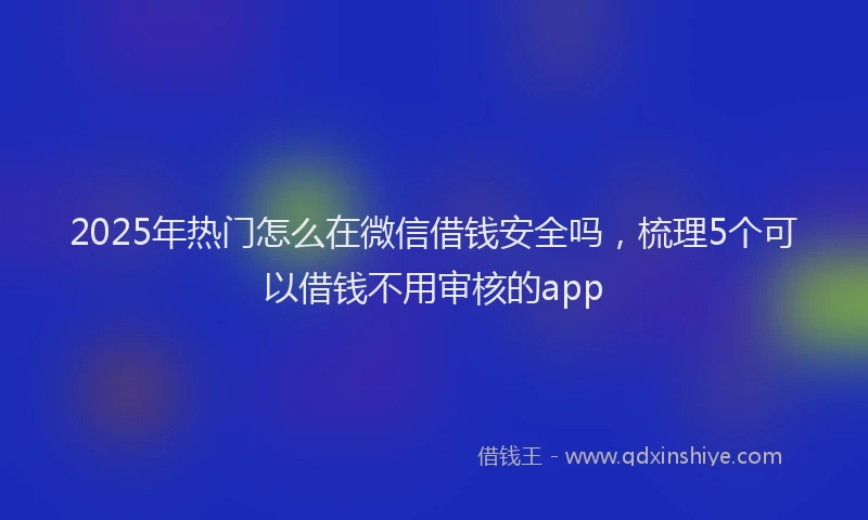 2025年热门怎么在微信借钱安全吗，梳理5个可以借钱不用审核的app