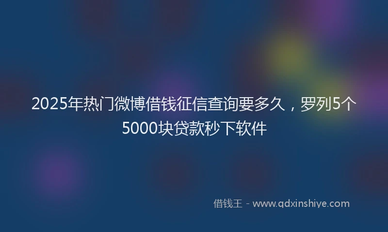 2025年热门微博借钱征信查询要多久，罗列5个5000块贷款秒下软件