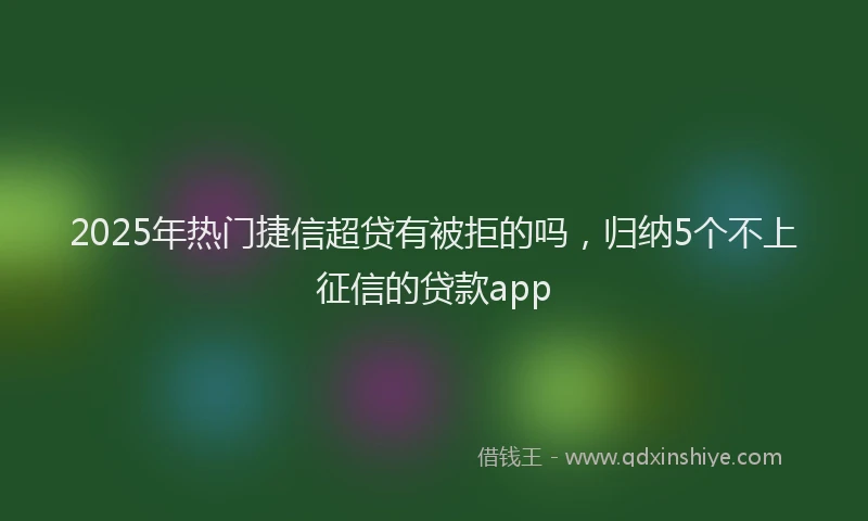 2025年热门捷信超贷有被拒的吗，归纳5个不上征信的贷款app