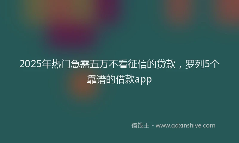 2025年热门急需五万不看征信的贷款，罗列5个靠谱的借款app