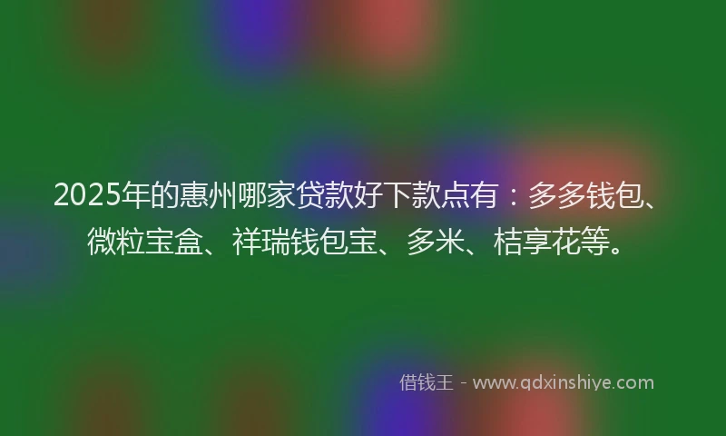 2025年的惠州哪家贷款好下款点有：多多钱包、微粒宝盒、祥瑞钱包宝、多米、桔享花等。