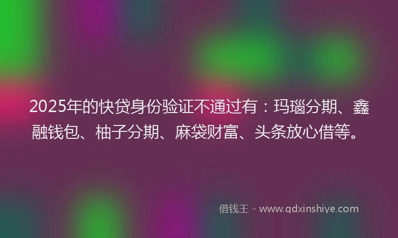 2025年的快贷身份验证不通过有：玛瑙分期、鑫融钱包、柚子分期、麻袋财富、头条放心借等。