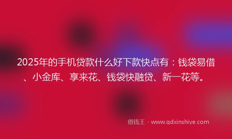 2025年的手机贷款什么好下款快点有：钱袋易借、小金库、享来花、钱袋快融贷、新一花等。