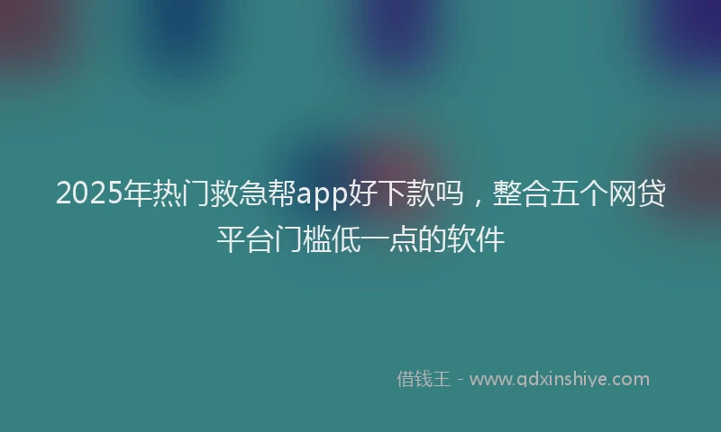 2025年热门救急帮app好下款吗，整合五个网贷平台门槛低一点的软件