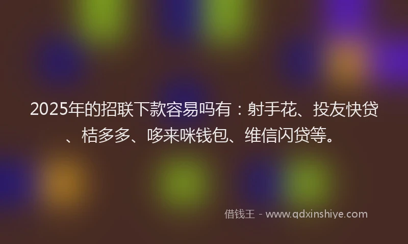 2025年的招联下款容易吗有：射手花、投友快贷、桔多多、哆来咪钱包、维信闪贷等。