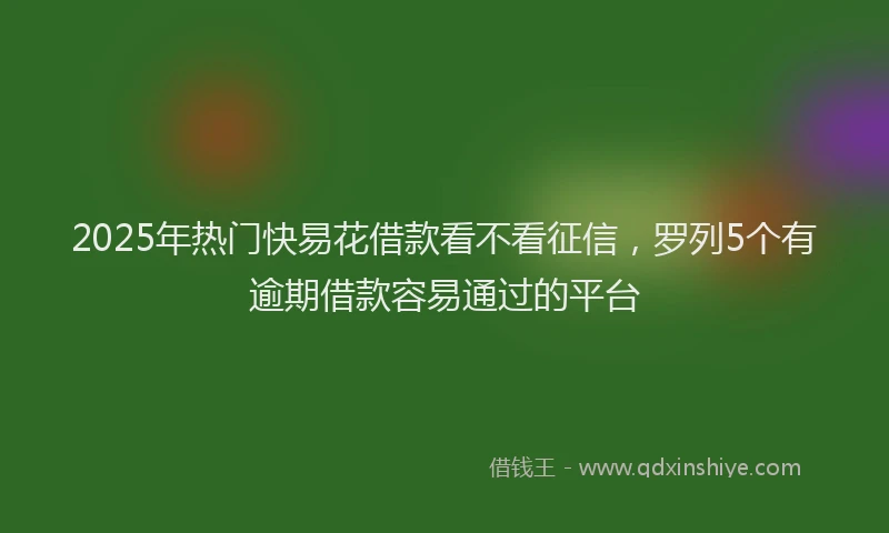 2025年热门快易花借款看不看征信，罗列5个有逾期借款容易通过的平台