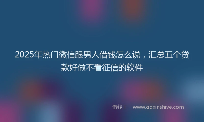 2025年热门微信跟男人借钱怎么说，汇总五个贷款好做不看征信的软件