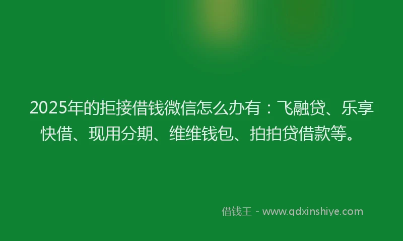 2025年的拒接借钱微信怎么办有：飞融贷、乐享快借、现用分期、维维钱包、拍拍贷借款等。