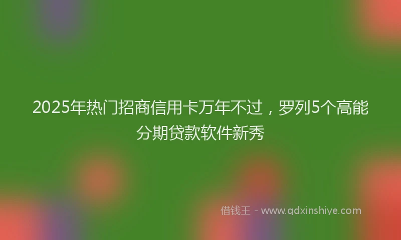 2025年热门招商信用卡万年不过，罗列5个高能分期贷款软件新秀