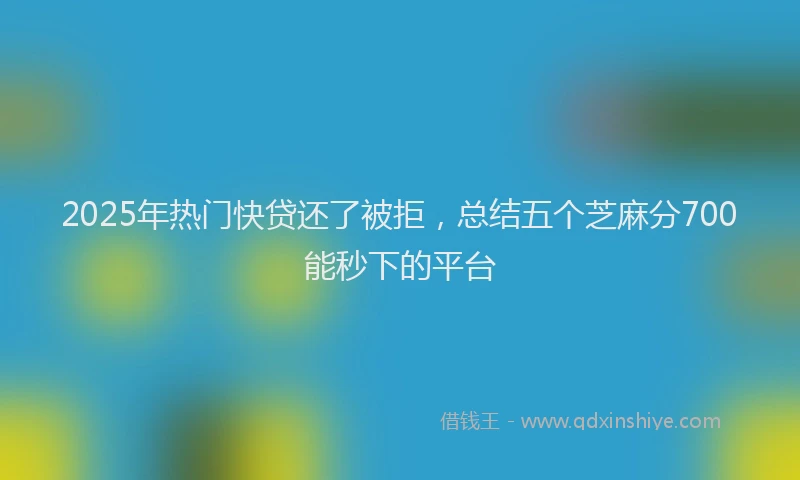 2025年热门快贷还了被拒，总结五个芝麻分700能秒下的平台