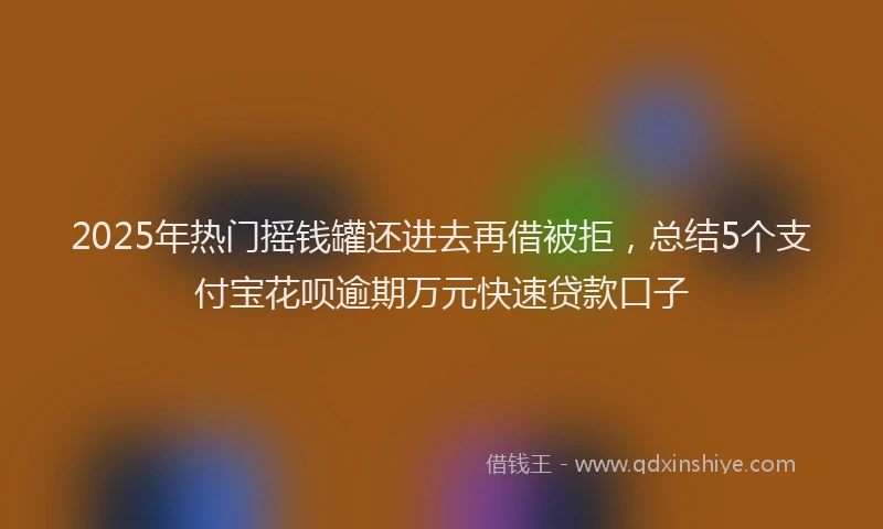 2025年热门摇钱罐还进去再借被拒，总结5个支付宝花呗逾期万元快速贷款口子