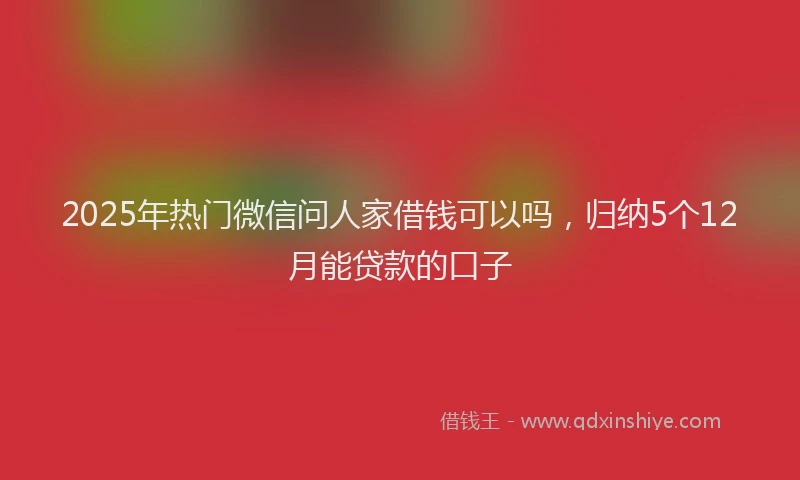 2025年热门微信问人家借钱可以吗，归纳5个12月能贷款的口子