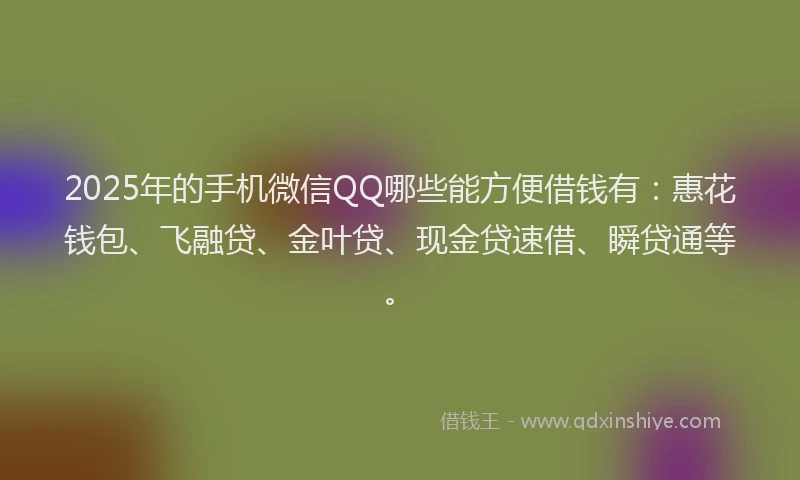 2025年的手机微信QQ哪些能方便借钱有：惠花钱包、飞融贷、金叶贷、现金贷速借、瞬贷通等。