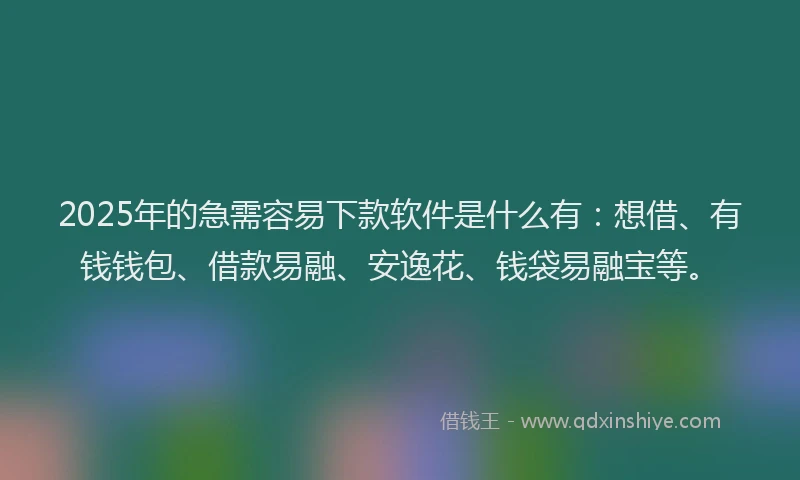 2025年的急需容易下款软件是什么有：想借、有钱钱包、借款易融、安逸花、钱袋易融宝等。