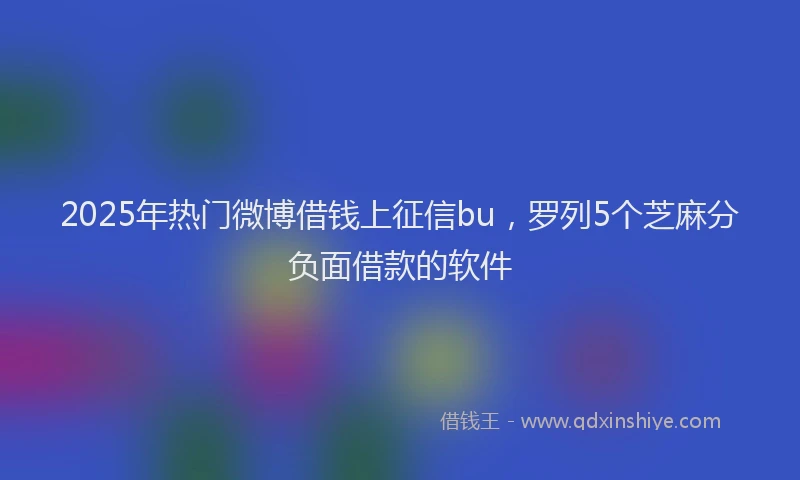 2025年热门微博借钱上征信bu，罗列5个芝麻分负面借款的软件