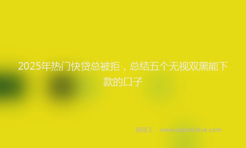2025年热门快贷总被拒，总结五个无视双黑能下款的口子