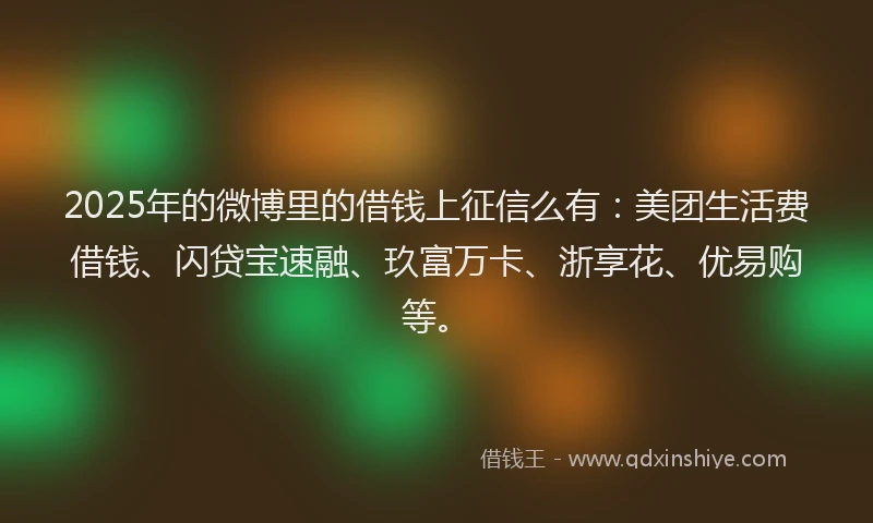 2025年的微博里的借钱上征信么有：美团生活费借钱、闪贷宝速融、玖富万卡、浙享花、优易购等。