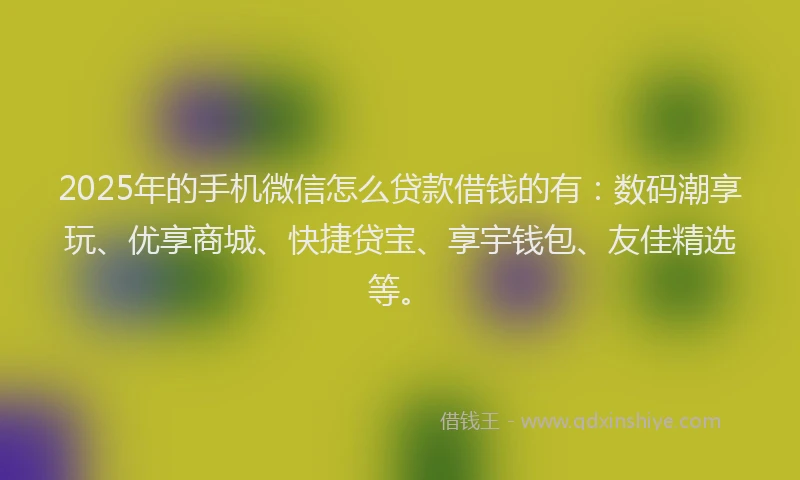 2025年的手机微信怎么贷款借钱的有：数码潮享玩、优享商城、快捷贷宝、享宇钱包、友佳精选等。